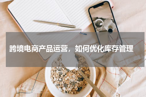  跨境电商产品运营，如何优化库存管理