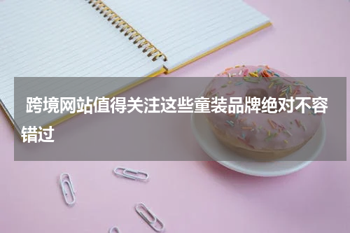  跨境网站值得关注这些童装品牌绝对不容错过