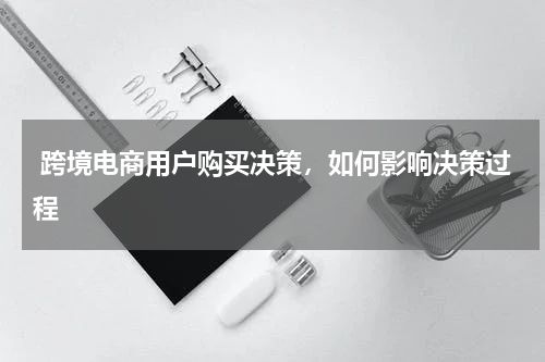  跨境电商用户购买决策，如何影响决策过程