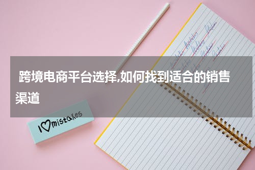  跨境电商平台选择,如何找到适合的销售渠道