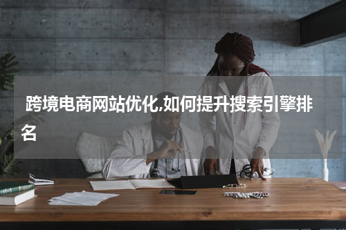  跨境电商网站优化,如何提升搜索引擎排名