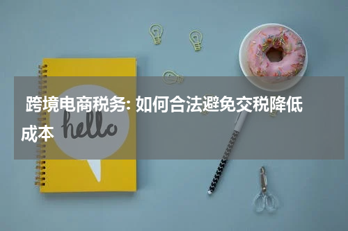  跨境电商税务: 如何合法避免交税降低成本