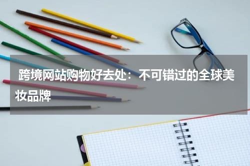  跨境网站购物好去处：不可错过的全球美妆品牌