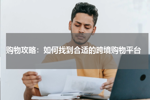  购物攻略：如何找到合适的跨境购物平台