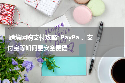  跨境网购支付攻略: PayPal、支付宝等如何更安全便捷
