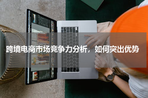  跨境电商市场竞争力分析，如何突出优势