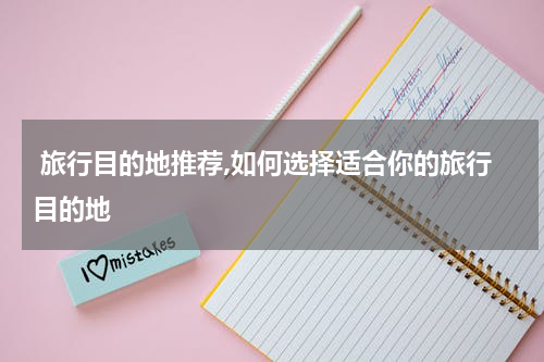  旅行目的地推荐,如何选择适合你的旅行目的地