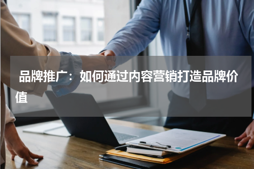  品牌推广：如何通过内容营销打造品牌价值