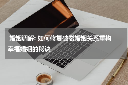  婚姻调解: 如何修复破裂婚姻关系重构幸福婚姻的秘诀