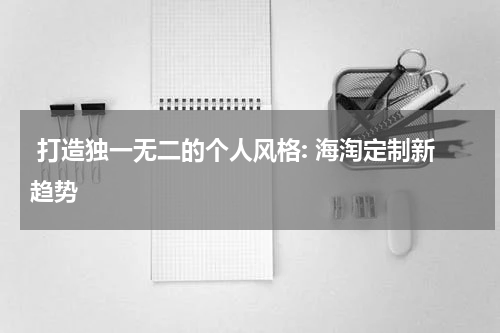  打造独一无二的个人风格: 海淘定制新趋势