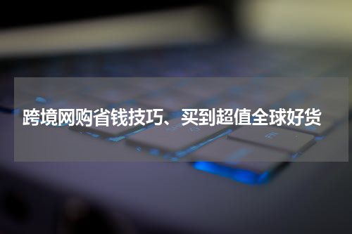  跨境网购省钱技巧、买到超值全球好货