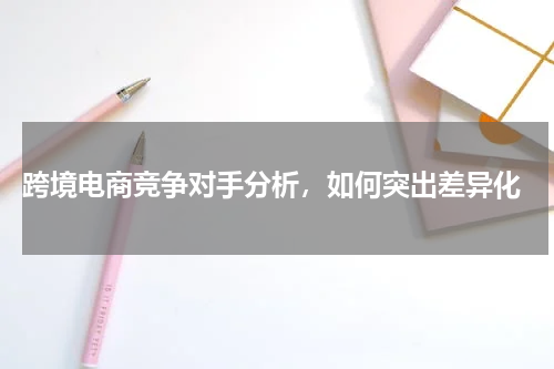  跨境电商竞争对手分析，如何突出差异化