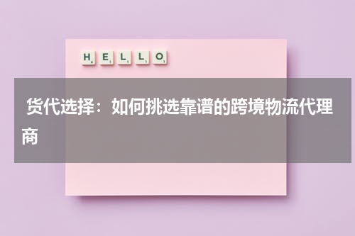  货代选择：如何挑选靠谱的跨境物流代理商