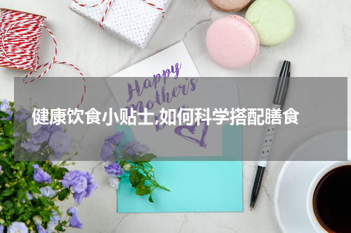  健康饮食小贴士,如何科学搭配膳食