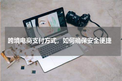  跨境电商支付方式，如何确保安全便捷