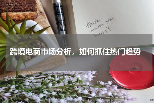  跨境电商市场分析，如何抓住热门趋势