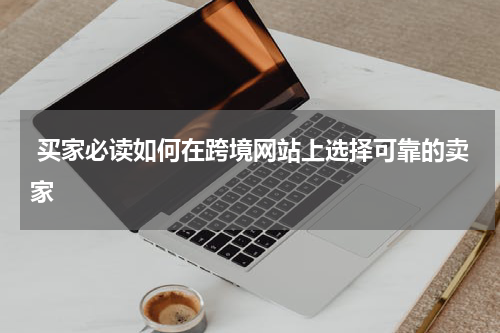  买家必读如何在跨境网站上选择可靠的卖家