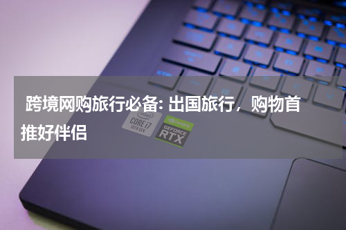  跨境网购旅行必备: 出国旅行，购物首推好伴侣