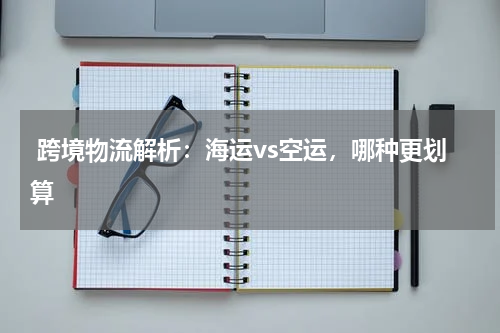  跨境物流解析：海运vs空运，哪种更划算
