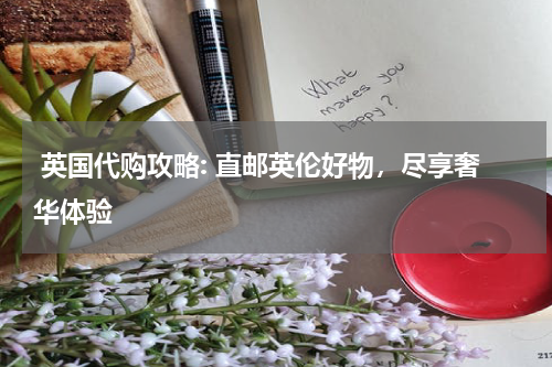 英国代购攻略: 直邮英伦好物，尽享奢华体验
