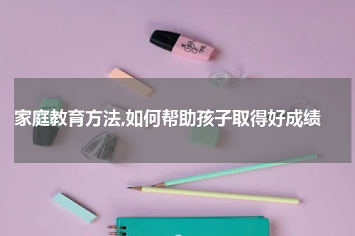  家庭教育方法,如何帮助孩子取得好成绩