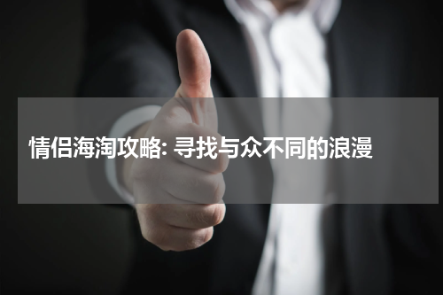  情侣海淘攻略: 寻找与众不同的浪漫