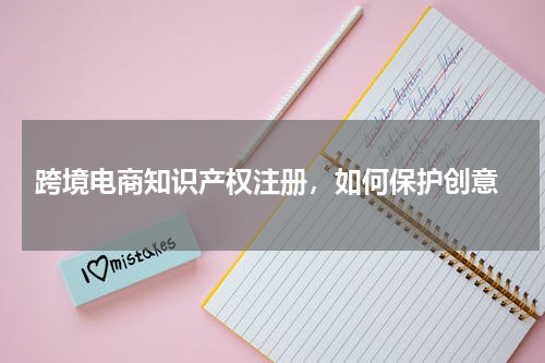  跨境电商知识产权注册，如何保护创意