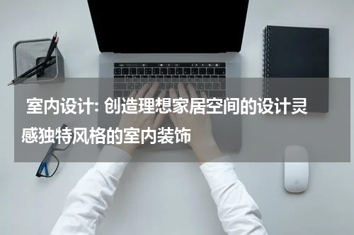  室内设计: 创造理想家居空间的设计灵感独特风格的室内装饰