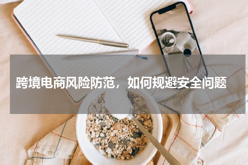  跨境电商风险防范，如何规避安全问题