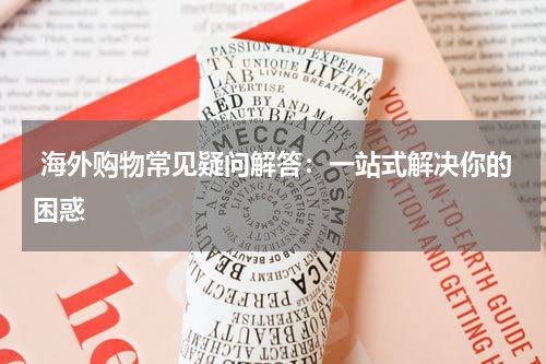 海外购物常见疑问解答：一站式解决你的困惑