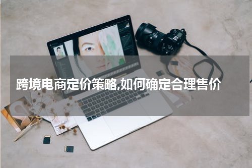  跨境电商定价策略,如何确定合理售价