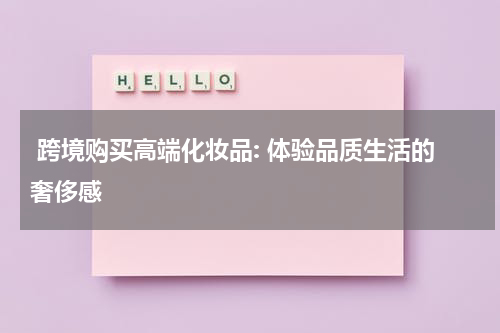  跨境购买高端化妆品: 体验品质生活的奢侈感