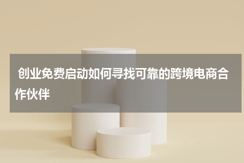  创业免费启动如何寻找可靠的跨境电商合作伙伴