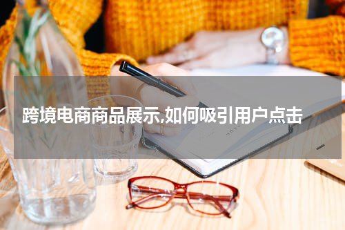  跨境电商商品展示,如何吸引用户点击