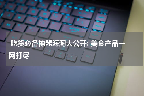  吃货必备神器海淘大公开: 美食产品一网打尽