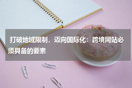  打破地域限制，迈向国际化：跨境网站必须具备的要素