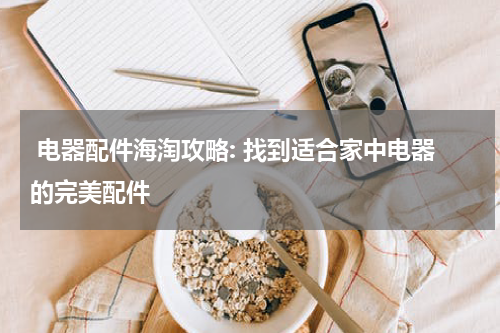  电器配件海淘攻略: 找到适合家中电器的完美配件