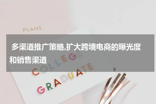  多渠道推广策略,扩大跨境电商的曝光度和销售渠道
