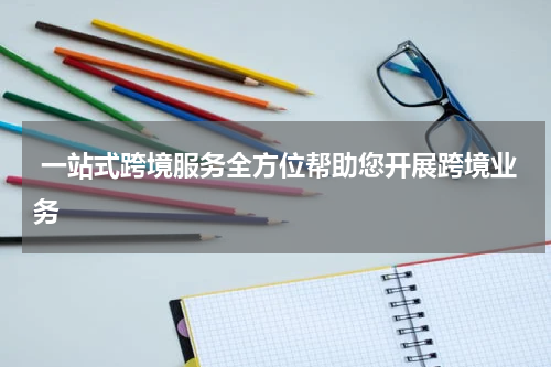  一站式跨境服务全方位帮助您开展跨境业务