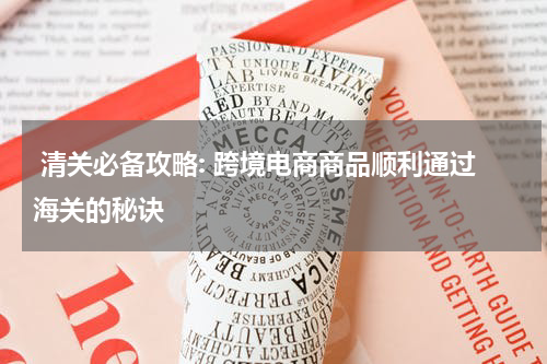  清关必备攻略: 跨境电商商品顺利通过海关的秘诀