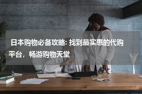  日本购物必备攻略: 找到最实惠的代购平台，畅游购物天堂