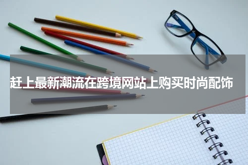  赶上最新潮流在跨境网站上购买时尚配饰