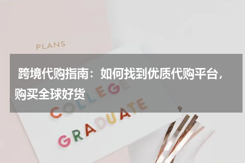  跨境代购指南：如何找到优质代购平台，购买全球好货