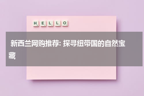  新西兰网购推荐: 探寻纽带国的自然宝藏