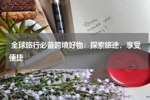  全球旅行必备跨境好物：探索旅途，享受便捷