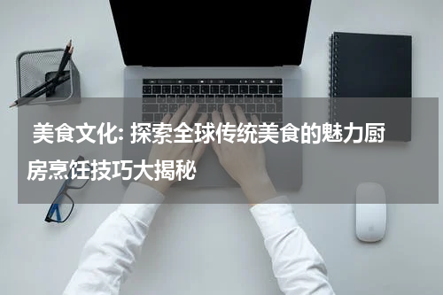  美食文化: 探索全球传统美食的魅力厨房烹饪技巧大揭秘