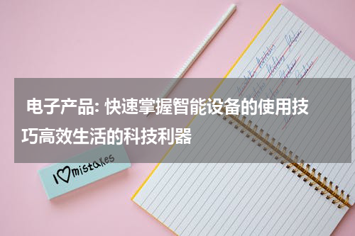  电子产品: 快速掌握智能设备的使用技巧高效生活的科技利器