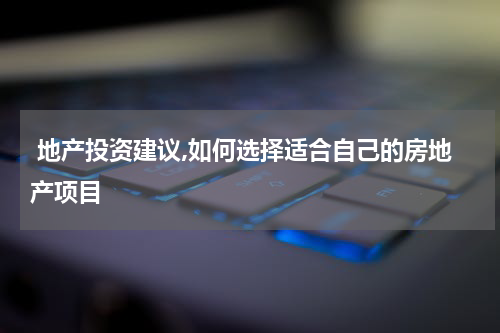 地产投资建议,如何选择适合自己的房地产项目