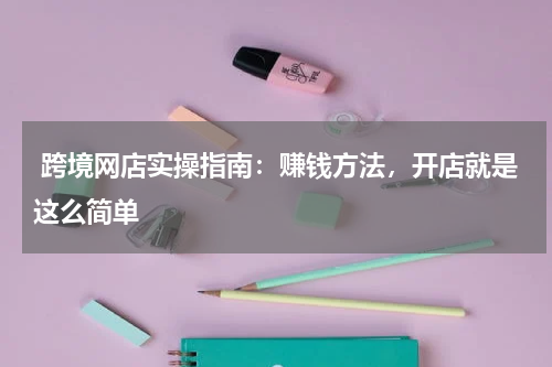 跨境网店实操指南：赚钱方法，开店就是这么简单