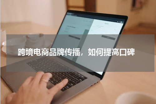  跨境电商品牌传播，如何提高口碑